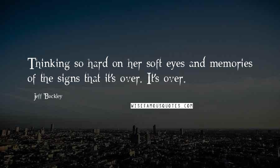 Jeff Buckley Quotes: Thinking so hard on her soft eyes and memories of the signs that it's over. It's over.
