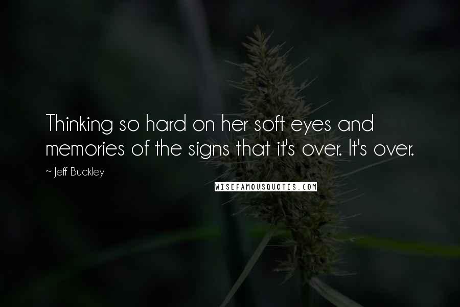 Jeff Buckley Quotes: Thinking so hard on her soft eyes and memories of the signs that it's over. It's over.