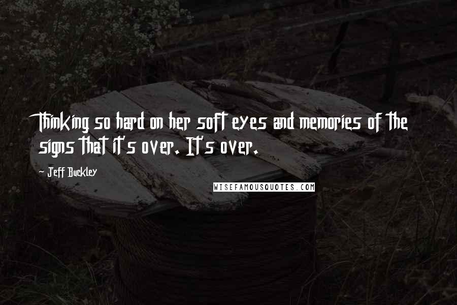 Jeff Buckley Quotes: Thinking so hard on her soft eyes and memories of the signs that it's over. It's over.