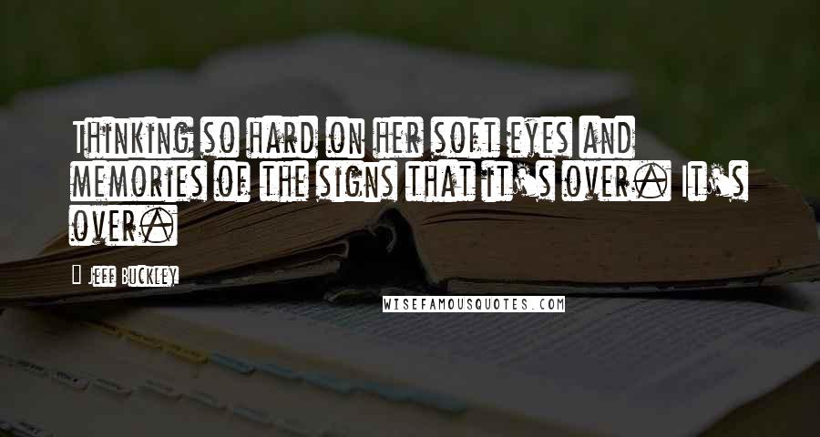 Jeff Buckley Quotes: Thinking so hard on her soft eyes and memories of the signs that it's over. It's over.