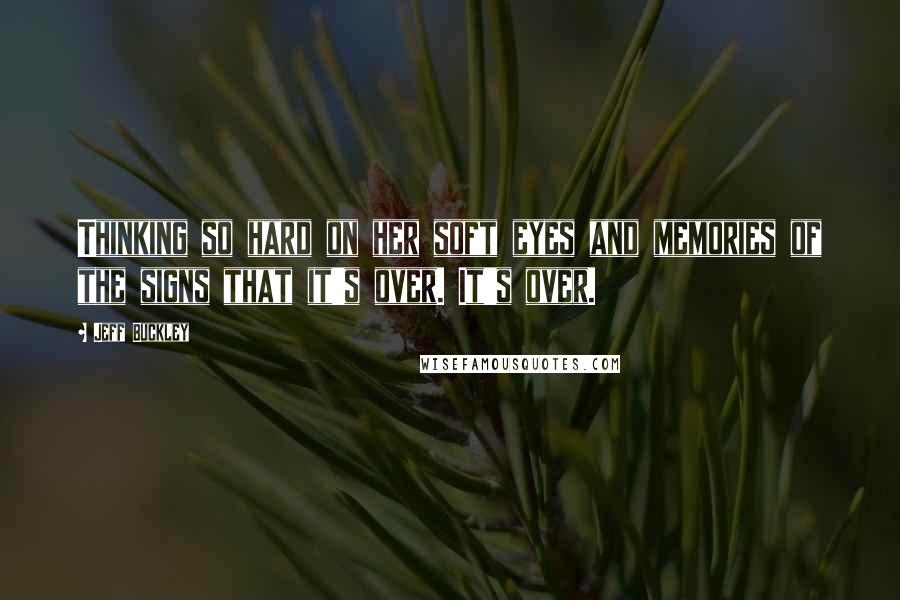 Jeff Buckley Quotes: Thinking so hard on her soft eyes and memories of the signs that it's over. It's over.