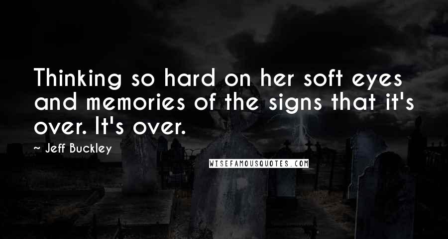 Jeff Buckley Quotes: Thinking so hard on her soft eyes and memories of the signs that it's over. It's over.