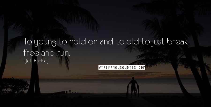 Jeff Buckley Quotes: To young to hold on and to old to just break free and run.
