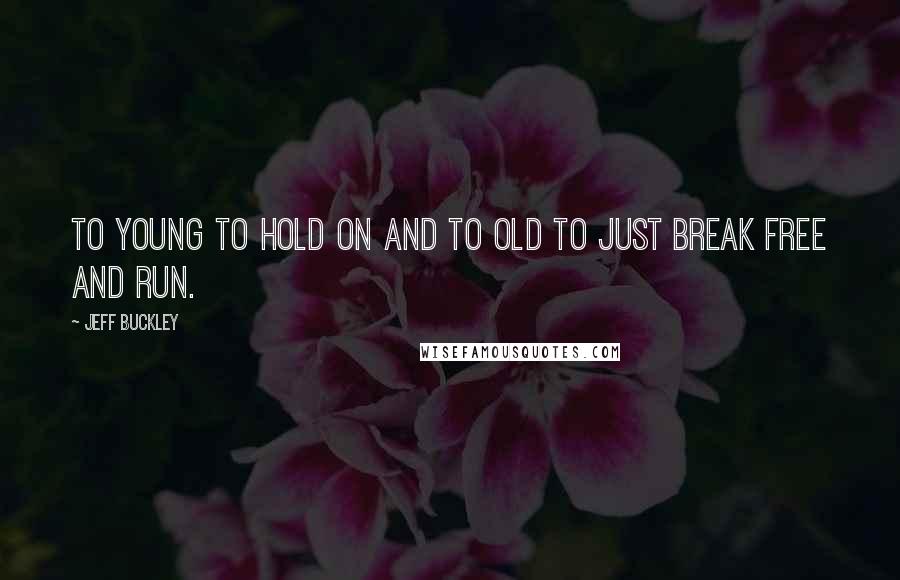 Jeff Buckley Quotes: To young to hold on and to old to just break free and run.