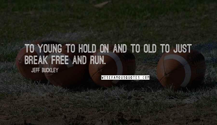 Jeff Buckley Quotes: To young to hold on and to old to just break free and run.