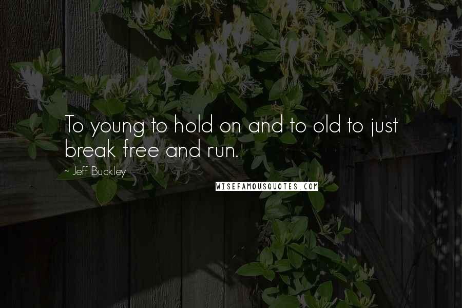Jeff Buckley Quotes: To young to hold on and to old to just break free and run.