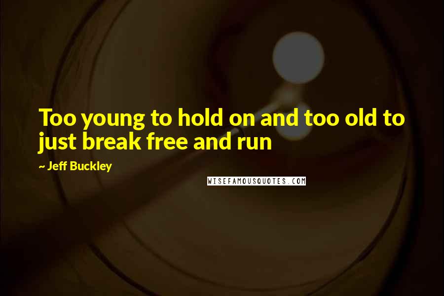 Jeff Buckley Quotes: Too young to hold on and too old to just break free and run