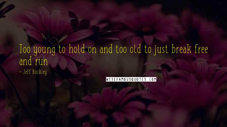 Jeff Buckley Quotes: Too young to hold on and too old to just break free and run