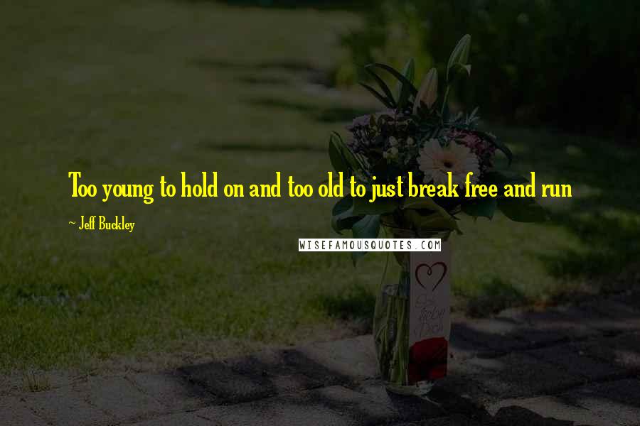 Jeff Buckley Quotes: Too young to hold on and too old to just break free and run