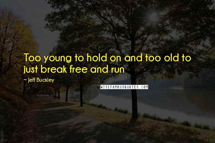 Jeff Buckley Quotes: Too young to hold on and too old to just break free and run
