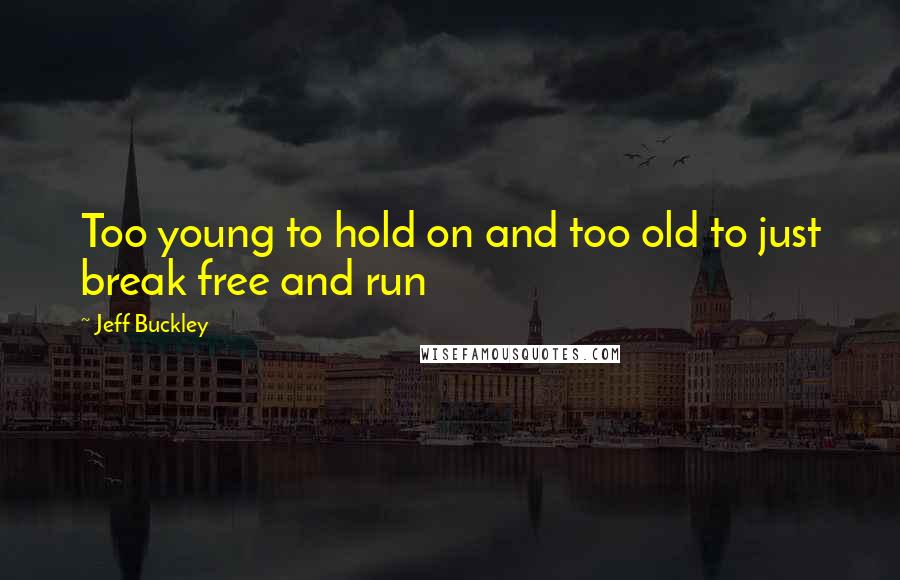 Jeff Buckley Quotes: Too young to hold on and too old to just break free and run