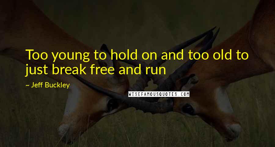 Jeff Buckley Quotes: Too young to hold on and too old to just break free and run