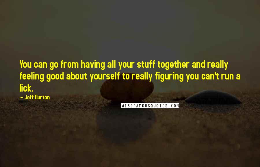 Jeff Burton Quotes: You can go from having all your stuff together and really feeling good about yourself to really figuring you can't run a lick.