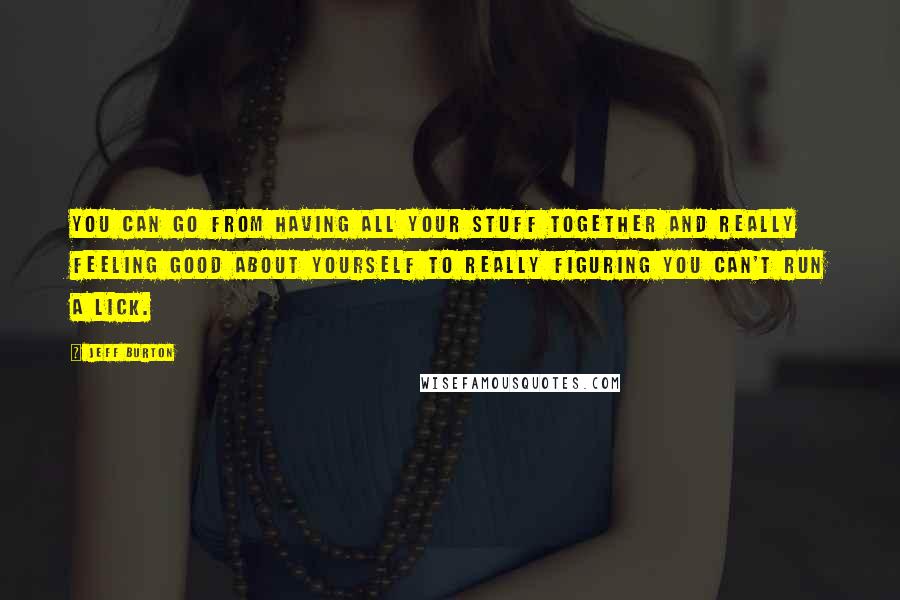 Jeff Burton Quotes: You can go from having all your stuff together and really feeling good about yourself to really figuring you can't run a lick.