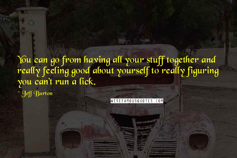 Jeff Burton Quotes: You can go from having all your stuff together and really feeling good about yourself to really figuring you can't run a lick.