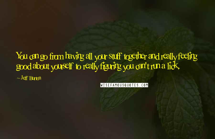 Jeff Burton Quotes: You can go from having all your stuff together and really feeling good about yourself to really figuring you can't run a lick.
