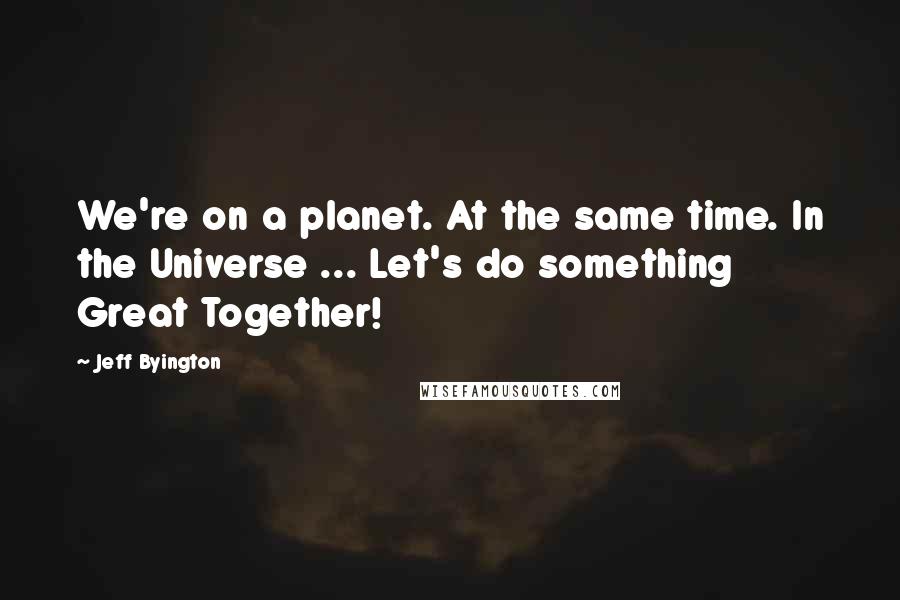 Jeff Byington Quotes: We're on a planet. At the same time. In the Universe ... Let's do something Great Together!