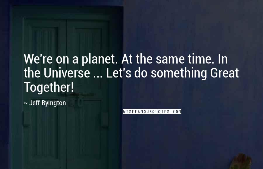 Jeff Byington Quotes: We're on a planet. At the same time. In the Universe ... Let's do something Great Together!