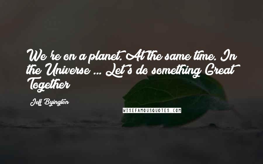 Jeff Byington Quotes: We're on a planet. At the same time. In the Universe ... Let's do something Great Together!