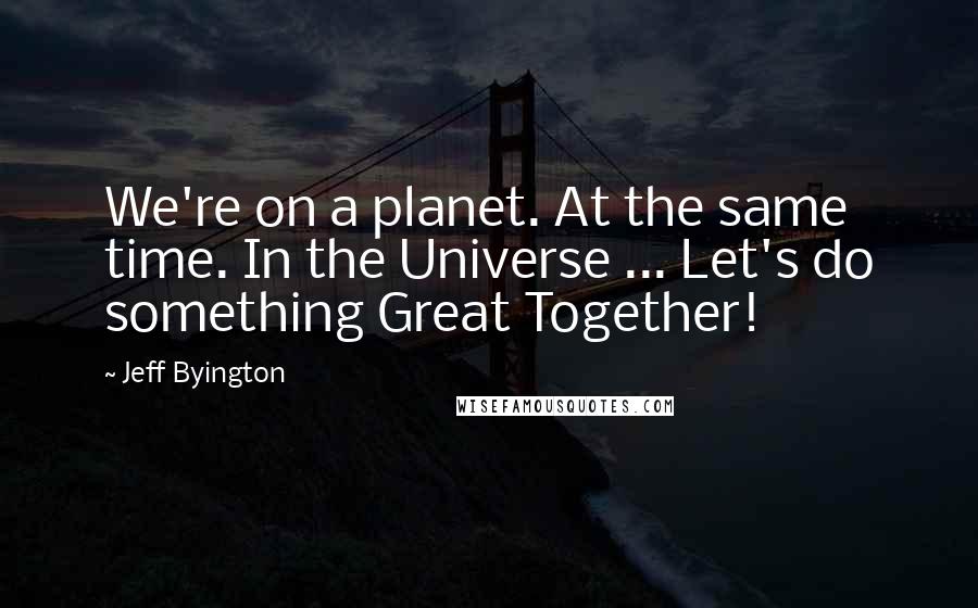 Jeff Byington Quotes: We're on a planet. At the same time. In the Universe ... Let's do something Great Together!