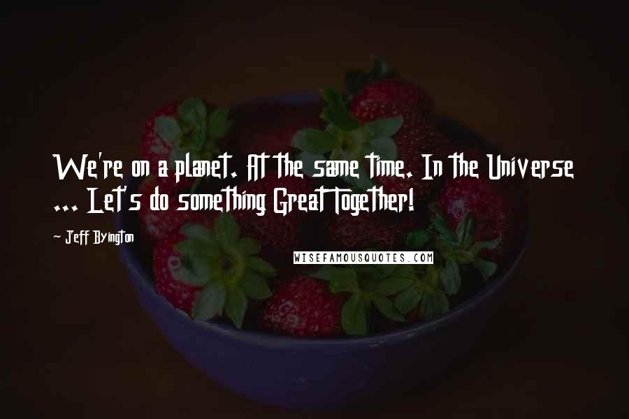 Jeff Byington Quotes: We're on a planet. At the same time. In the Universe ... Let's do something Great Together!