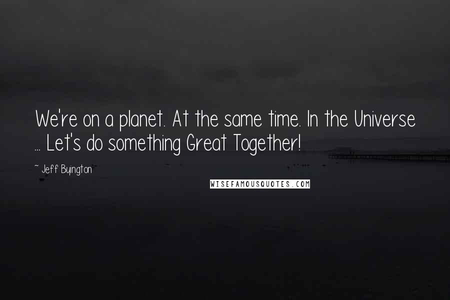 Jeff Byington Quotes: We're on a planet. At the same time. In the Universe ... Let's do something Great Together!