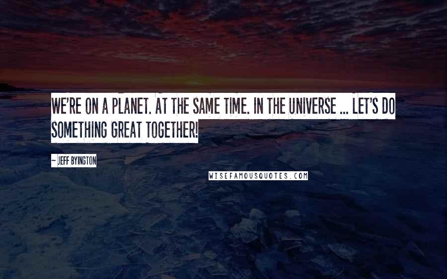 Jeff Byington Quotes: We're on a planet. At the same time. In the Universe ... Let's do something Great Together!