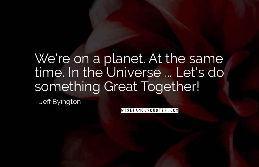 Jeff Byington Quotes: We're on a planet. At the same time. In the Universe ... Let's do something Great Together!