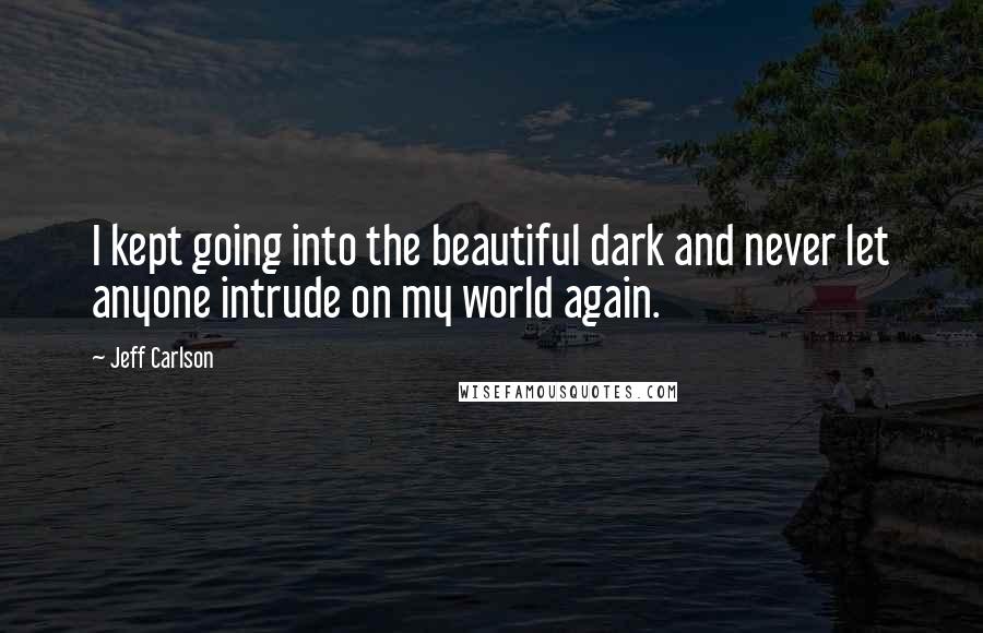 Jeff Carlson Quotes: I kept going into the beautiful dark and never let anyone intrude on my world again.