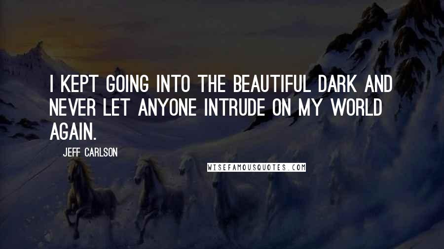 Jeff Carlson Quotes: I kept going into the beautiful dark and never let anyone intrude on my world again.