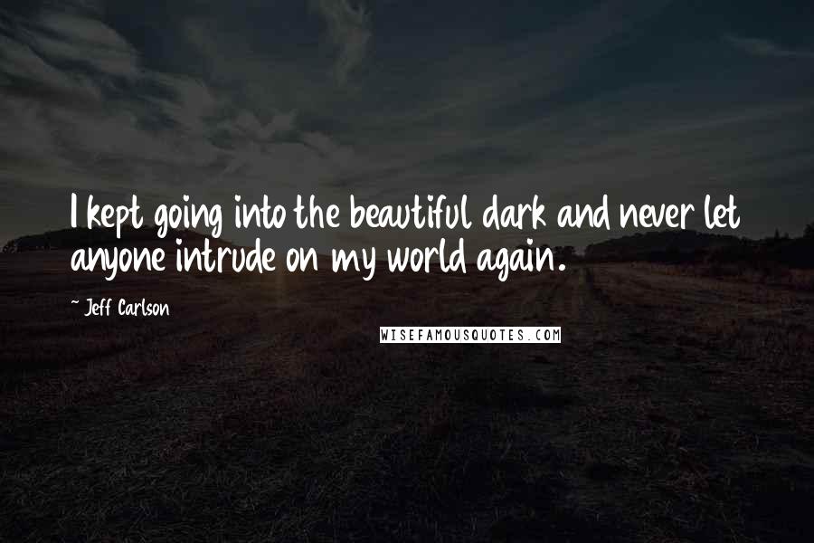 Jeff Carlson Quotes: I kept going into the beautiful dark and never let anyone intrude on my world again.