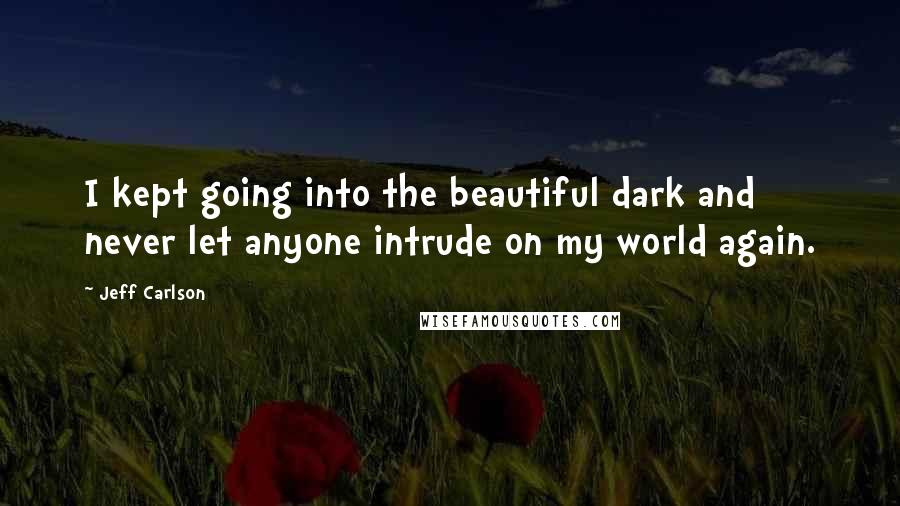 Jeff Carlson Quotes: I kept going into the beautiful dark and never let anyone intrude on my world again.