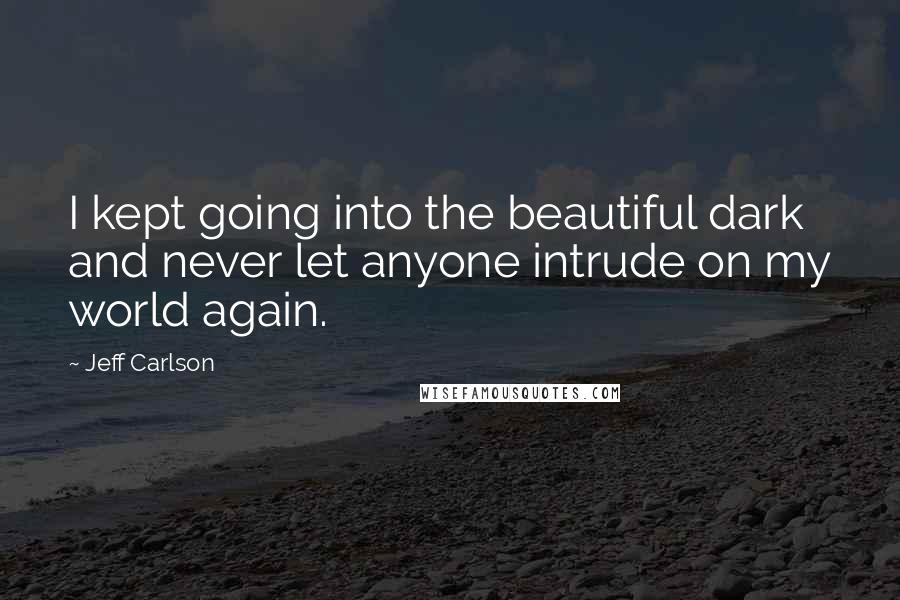 Jeff Carlson Quotes: I kept going into the beautiful dark and never let anyone intrude on my world again.