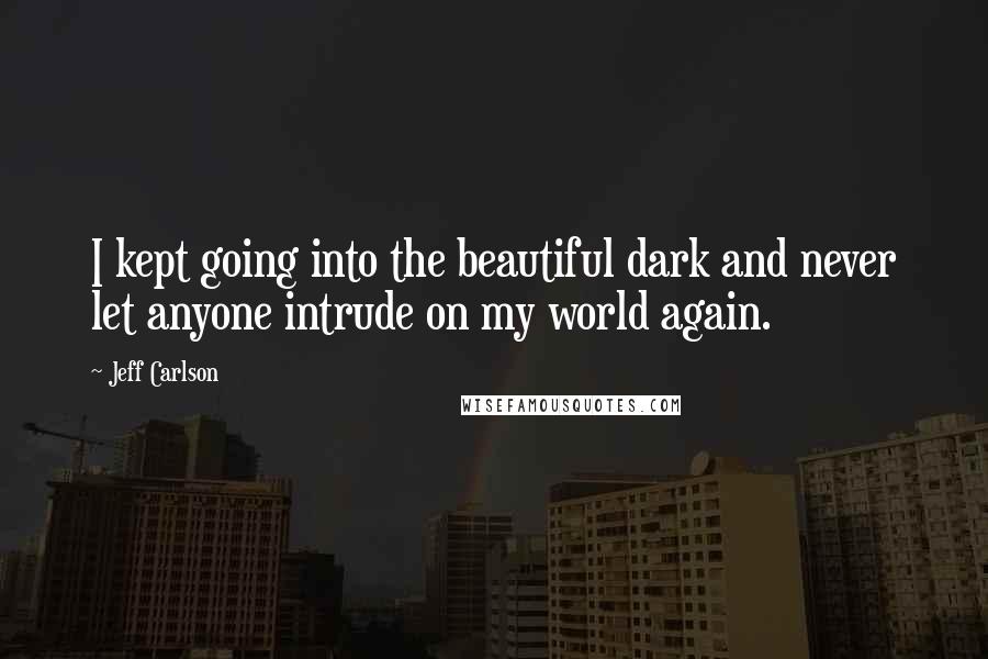 Jeff Carlson Quotes: I kept going into the beautiful dark and never let anyone intrude on my world again.