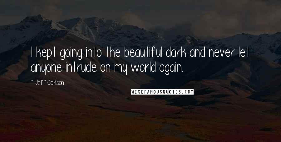 Jeff Carlson Quotes: I kept going into the beautiful dark and never let anyone intrude on my world again.