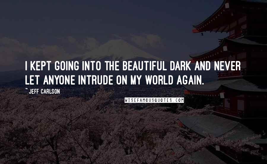 Jeff Carlson Quotes: I kept going into the beautiful dark and never let anyone intrude on my world again.