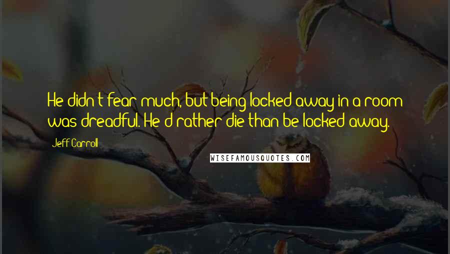 Jeff Carroll Quotes: He didn't fear much, but being locked away in a room was dreadful. He'd rather die than be locked away.