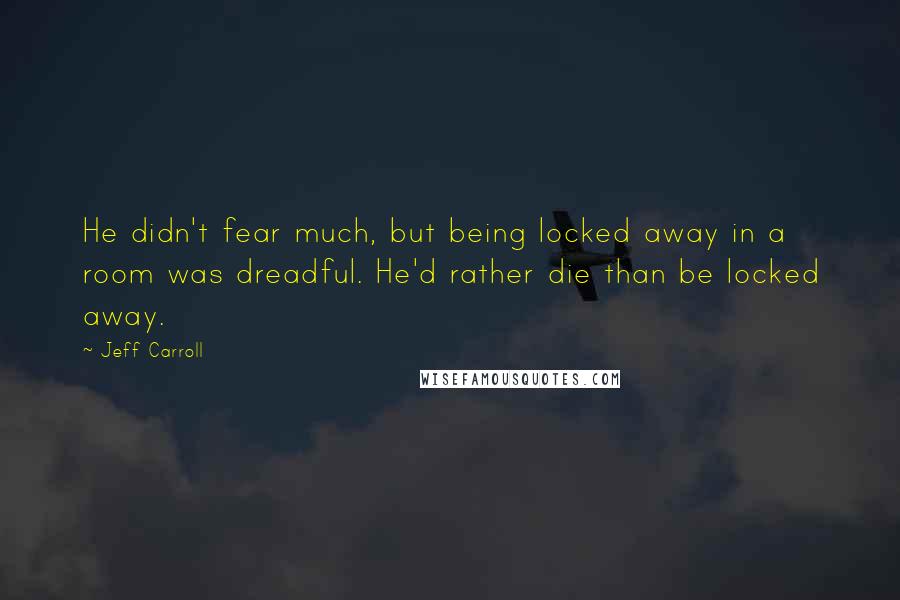 Jeff Carroll Quotes: He didn't fear much, but being locked away in a room was dreadful. He'd rather die than be locked away.