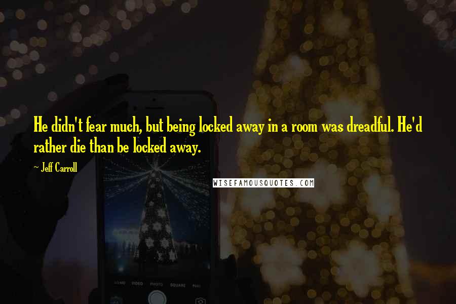 Jeff Carroll Quotes: He didn't fear much, but being locked away in a room was dreadful. He'd rather die than be locked away.