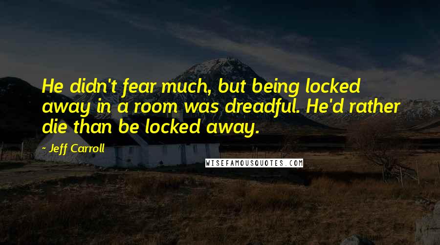 Jeff Carroll Quotes: He didn't fear much, but being locked away in a room was dreadful. He'd rather die than be locked away.