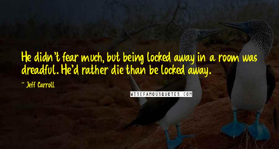 Jeff Carroll Quotes: He didn't fear much, but being locked away in a room was dreadful. He'd rather die than be locked away.