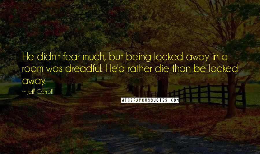 Jeff Carroll Quotes: He didn't fear much, but being locked away in a room was dreadful. He'd rather die than be locked away.