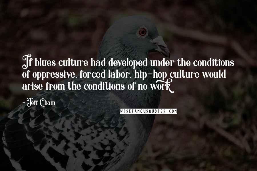 Jeff Chain Quotes: If blues culture had developed under the conditions of oppressive, forced labor, hip-hop culture would arise from the conditions of no work