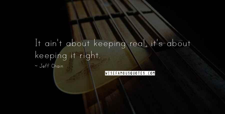 Jeff Chain Quotes: It ain't about keeping real, it's about keeping it right.