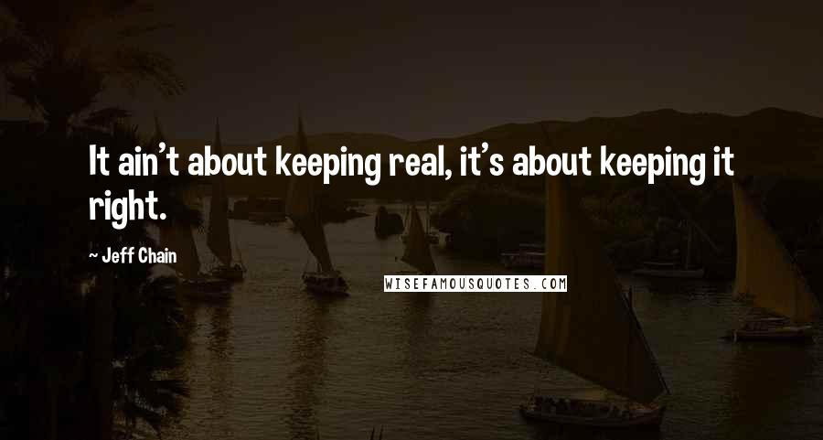 Jeff Chain Quotes: It ain't about keeping real, it's about keeping it right.