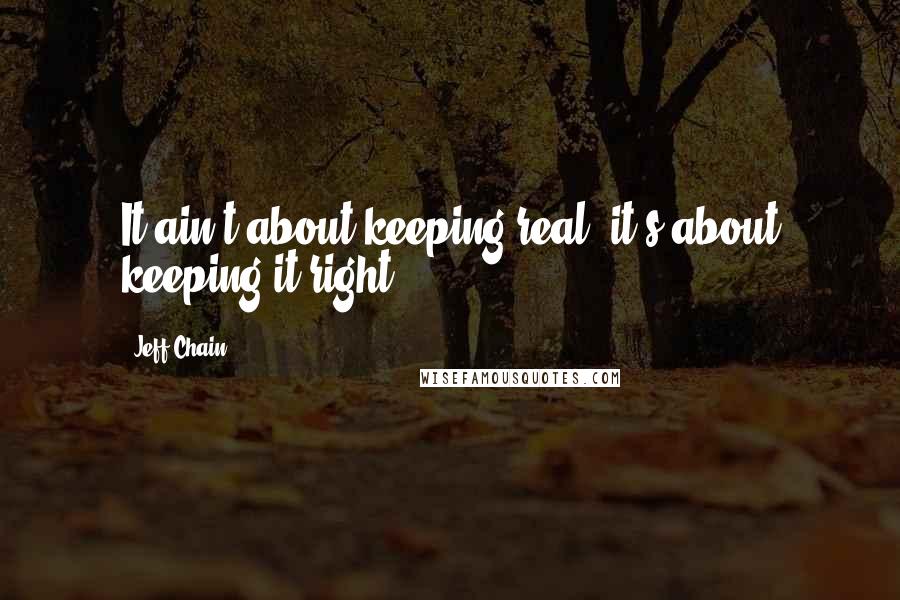 Jeff Chain Quotes: It ain't about keeping real, it's about keeping it right.