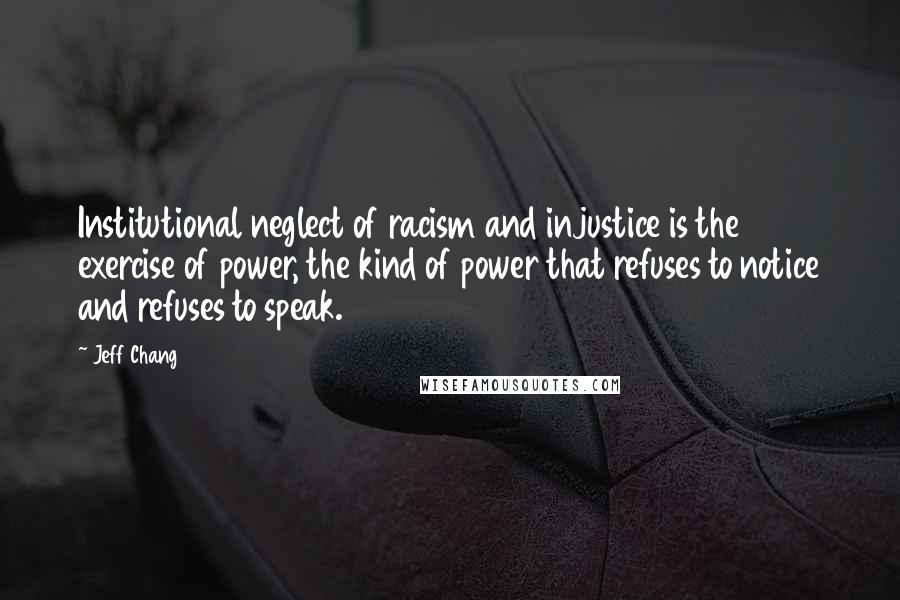 Jeff Chang Quotes: Institutional neglect of racism and injustice is the exercise of power, the kind of power that refuses to notice and refuses to speak.