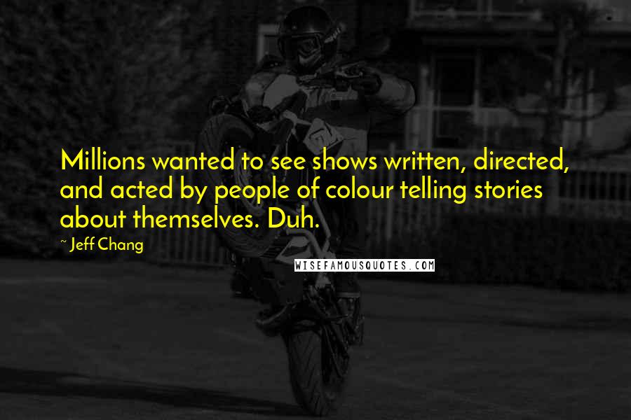 Jeff Chang Quotes: Millions wanted to see shows written, directed, and acted by people of colour telling stories about themselves. Duh.