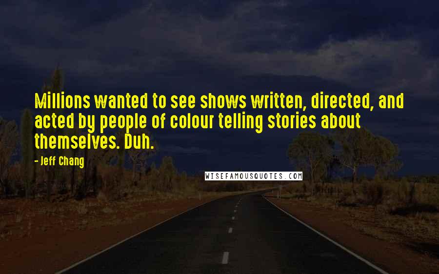 Jeff Chang Quotes: Millions wanted to see shows written, directed, and acted by people of colour telling stories about themselves. Duh.