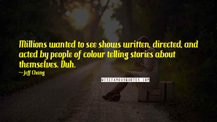 Jeff Chang Quotes: Millions wanted to see shows written, directed, and acted by people of colour telling stories about themselves. Duh.